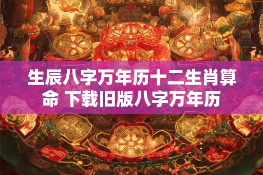 生辰八字万年历十二生肖算命 下载旧版八字万年历