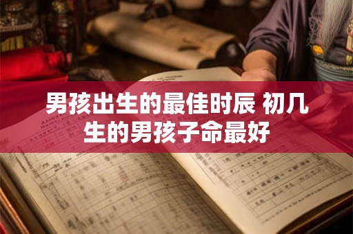 男孩出生的最佳时辰 初几生的男孩子命最好 男孩出生的最佳时辰 初几生的男孩子命最好