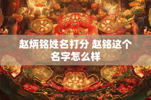 赵炳铭姓名打分 赵铭这个名字怎么样