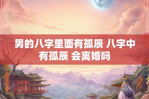 男的八字里面有孤辰 八字中有孤辰 会离婚吗