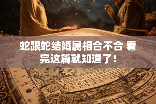 蛇跟蛇结婚属相合不合 看完这篇就知道了！