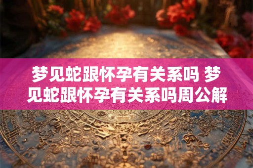 梦见蛇跟怀孕有关系吗 梦见蛇跟怀孕有关系吗周公解梦