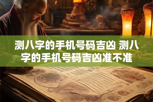 测八字的手机号码吉凶 测八字的手机号码吉凶准不准