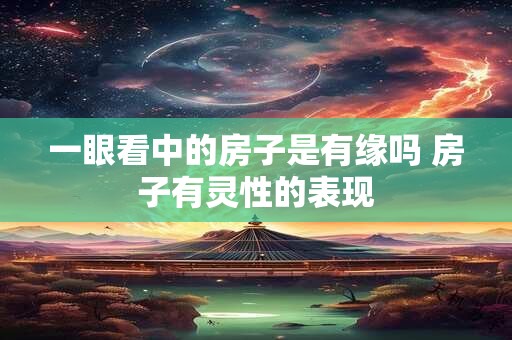 一眼看中的房子是有缘吗 房子有灵性的表现