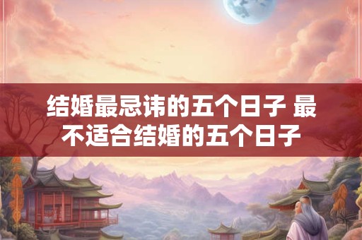 结婚最忌讳的五个日子 最不适合结婚的五个日子