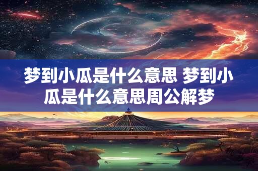 梦到小瓜是什么意思 梦到小瓜是什么意思周公解梦