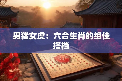 男猪女虎：六合生肖的绝佳搭档