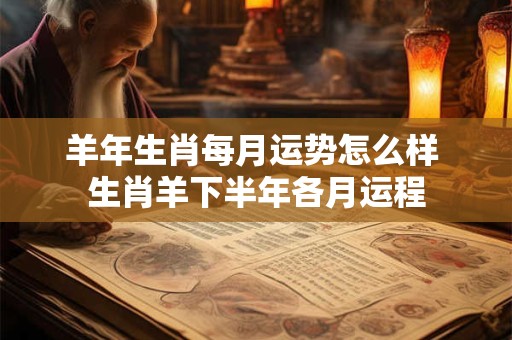羊年生肖每月运势怎么样 生肖羊下半年各月运程