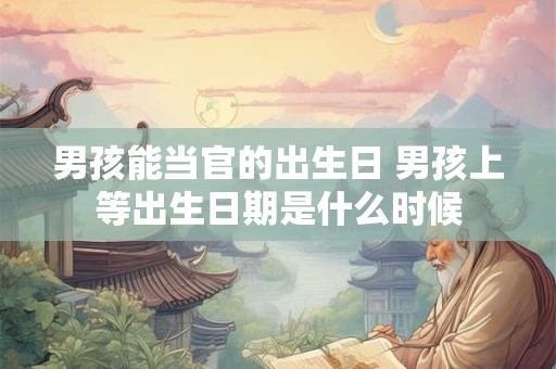男孩能当官的出生日 男孩上等出生日期是什么时候