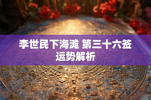 李世民下海滩 第三十六签运势解析