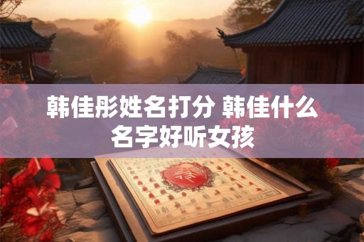 韩佳彤姓名打分 韩佳什么名字好听女孩