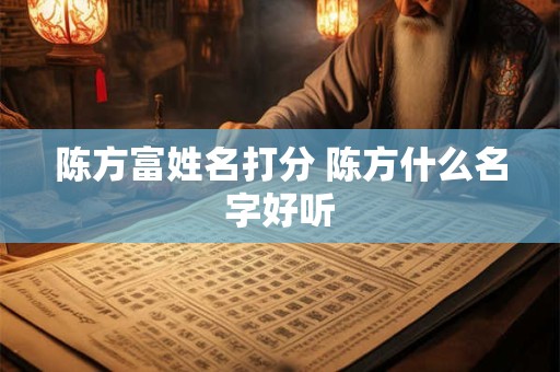陈方富姓名打分 陈方什么名字好听