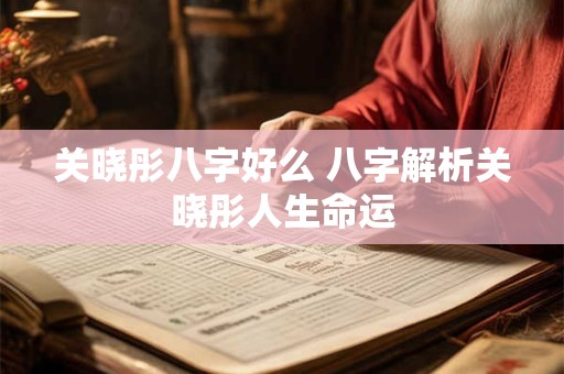 关晓彤八字好么 八字解析关晓彤人生命运