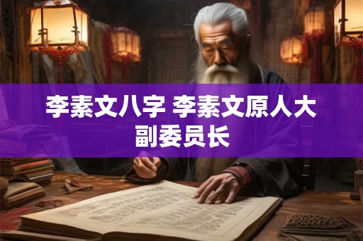 李素文八字 李素文原人大副委员长
