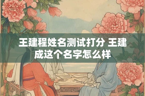 王建程姓名测试打分 王建成这个名字怎么样