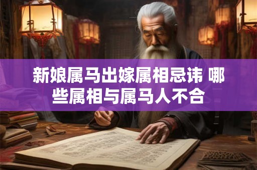 新娘属马出嫁属相忌讳 哪些属相与属马人不合