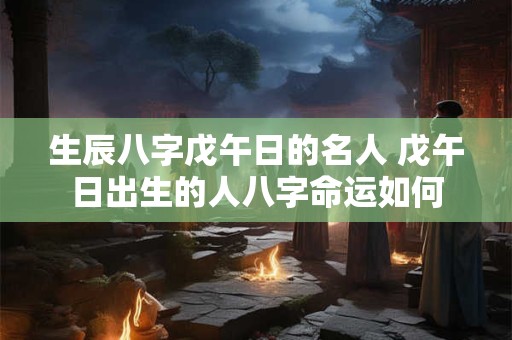 生辰八字戊午日的名人 戊午日出生的人八字命运如何