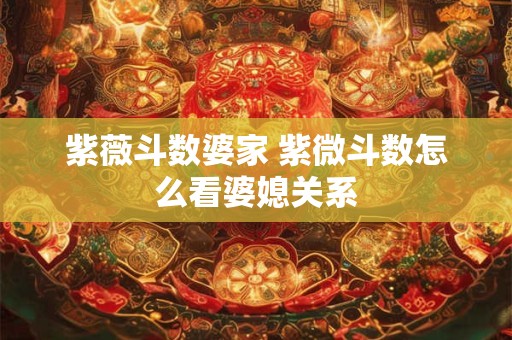紫薇斗数婆家 紫微斗数怎么看婆媳关系