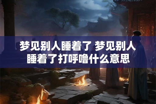 梦见别人睡着了 梦见别人睡着了打呼噜什么意思