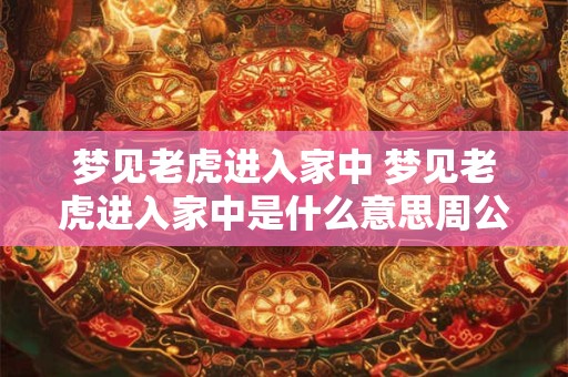 梦见老虎进入家中 梦见老虎进入家中是什么意思周公解梦
