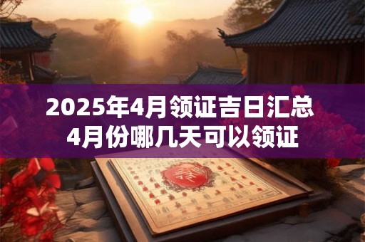 2025年4月领证吉日汇总 4月份哪几天可以领证