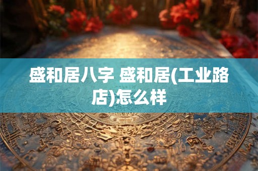 盛和居八字 盛和居(工业路店)怎么样