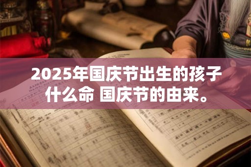 2025年国庆节出生的孩子什么命 国庆节的由来。