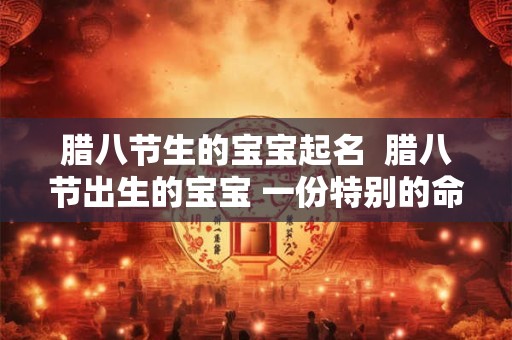 腊八节生的宝宝起名  腊八节出生的宝宝 一份特别的命名礼