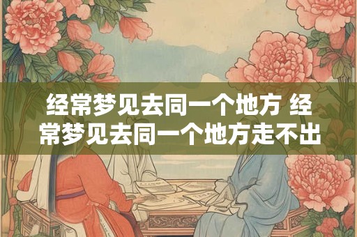 经常梦见去同一个地方 经常梦见去同一个地方走不出来