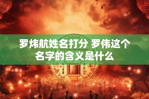 罗炜航姓名打分 罗伟这个名字的含义是什么