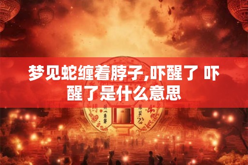 梦见蛇缠着脖子,吓醒了 吓醒了是什么意思