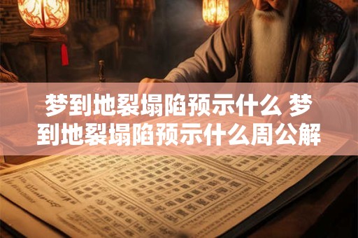 梦到地裂塌陷预示什么 梦到地裂塌陷预示什么周公解梦