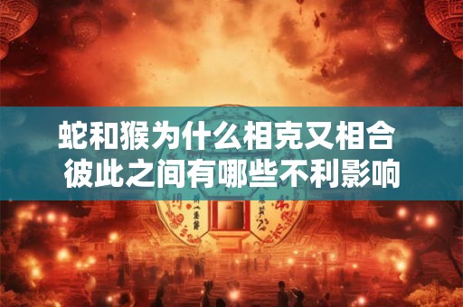 蛇和猴为什么相克又相合 彼此之间有哪些不利影响 蛇和猴为什么相克又相合 彼此之间有哪些不利影响