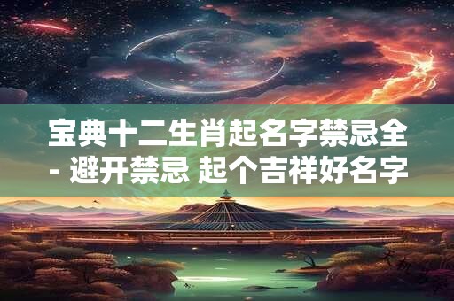 宝典十二生肖起名字禁忌全- 避开禁忌 起个吉祥好名字! 宝典十二生肖起名字禁忌全- 避开禁忌 起个吉祥好名字!