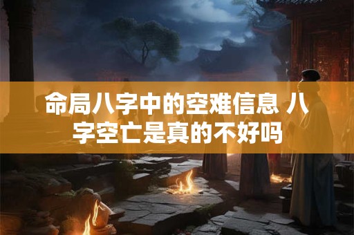 命局八字中的空难信息 八字空亡是真的不好吗