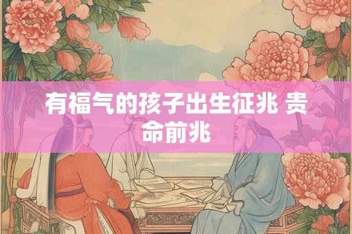 有福气的孩子出生征兆 贵命前兆