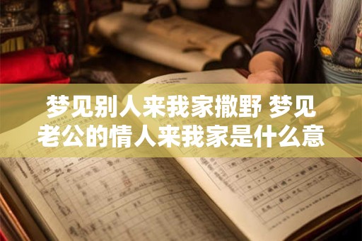 梦见别人来我家撒野 梦见老公的情人来我家是什么意思
