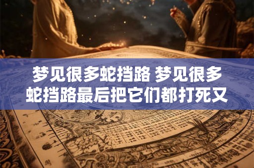 梦见很多蛇挡路 梦见很多蛇挡路最后把它们都打死又用火烧了