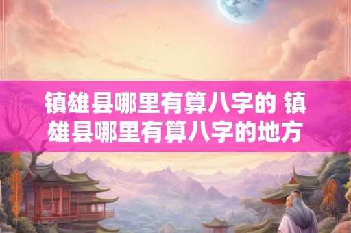镇雄县哪里有算八字的 镇雄县哪里有算八字的地方