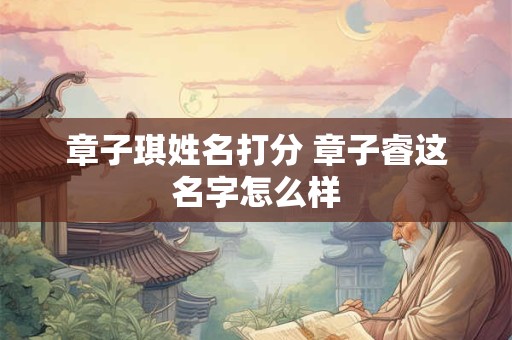 章子琪姓名打分 章子睿这名字怎么样