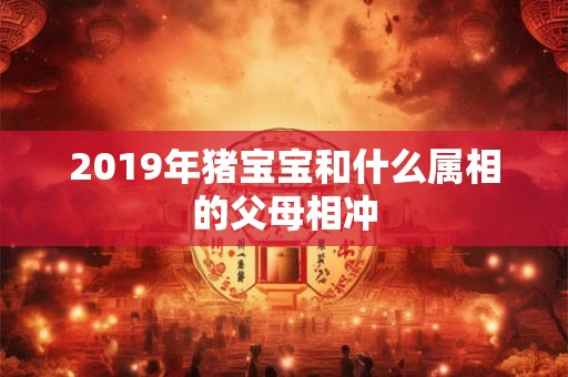 2019年猪宝宝和什么属相的父母相冲