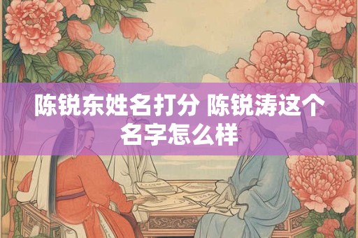 陈锐东姓名打分 陈锐涛这个名字怎么样