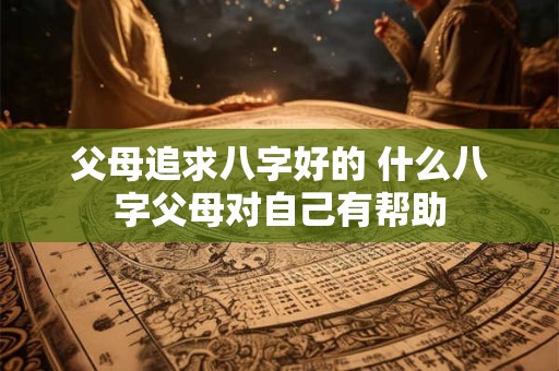父母追求八字好的 什么八字父母对自己有帮助