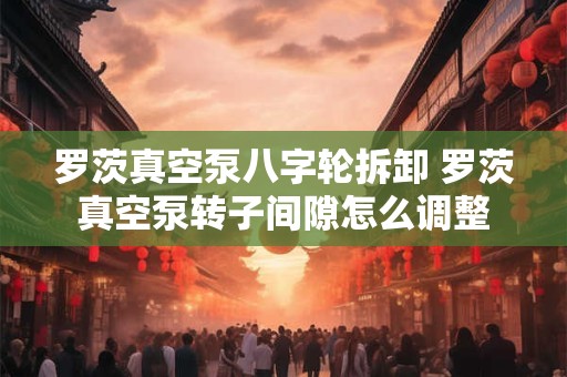 罗茨真空泵八字轮拆卸 罗茨真空泵转子间隙怎么调整