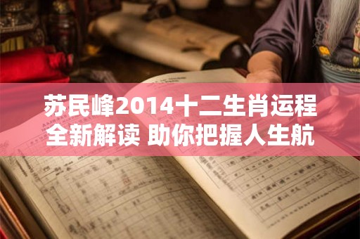 苏民峰2014十二生肖运程全新解读 助你把握人生航向! 苏民峰2014十二生肖运程全新解读 助你把握人生航向!