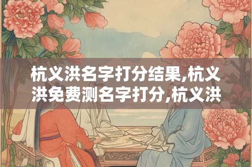 杭义洪名字打分结果,杭义洪免费测名字打分,杭义洪周易免费测名字打分