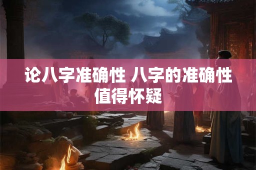 论八字准确性 八字的准确性值得怀疑