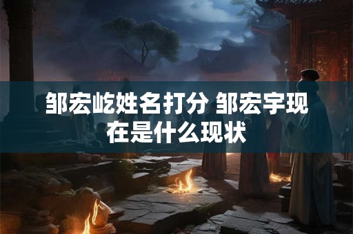 邹宏屹姓名打分 邹宏宇现在是什么现状