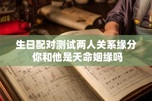 生日配对测试两人关系缘分 你和他是天命姻缘吗