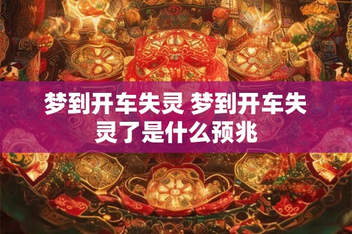 梦到开车失灵 梦到开车失灵了是什么预兆